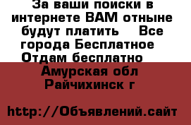 За ваши поиски в интернете ВАМ отныне будут платить! - Все города Бесплатное » Отдам бесплатно   . Амурская обл.,Райчихинск г.